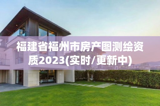 福建省福州市房產(chǎn)圖測繪資質(zhì)2023(實(shí)時/更新中)