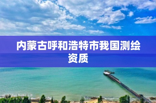 內蒙古呼和浩特市我國測繪資質