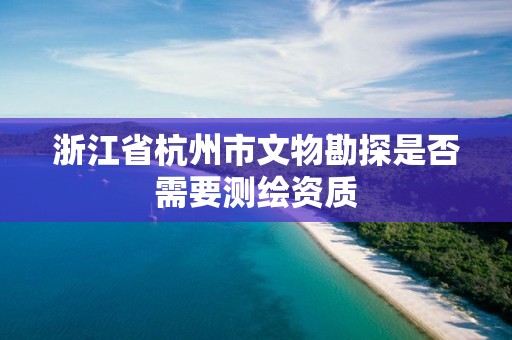 浙江省杭州市文物勘探是否需要測繪資質