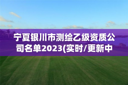 寧夏銀川市測繪乙級資質公司名單2023(實時/更新中)