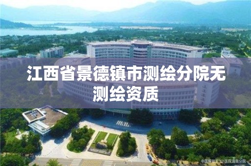 江西省景德鎮(zhèn)市測繪分院無測繪資質(zhì)