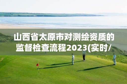 山西省太原市對測繪資質的監督檢查流程2023(實時/更新中)