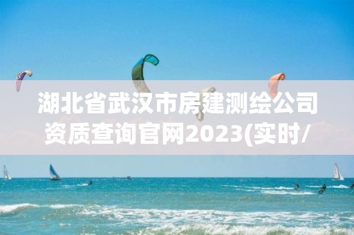 湖北省武漢市房建測繪公司資質查詢官網2023(實時/更新中)