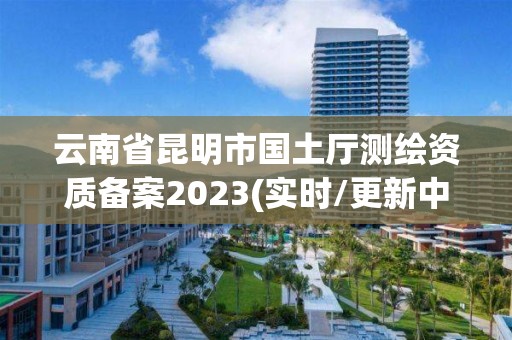 云南省昆明市國土廳測繪資質備案2023(實時/更新中)