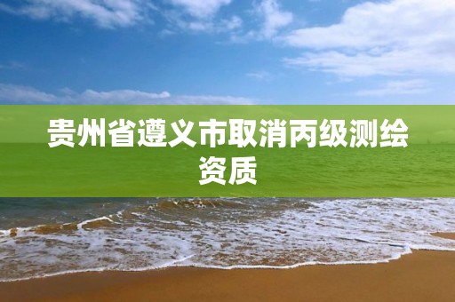 貴州省遵義市取消丙級測繪資質