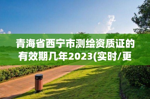 青海省西寧市測繪資質(zhì)證的有效期幾年2023(實時/更新中)