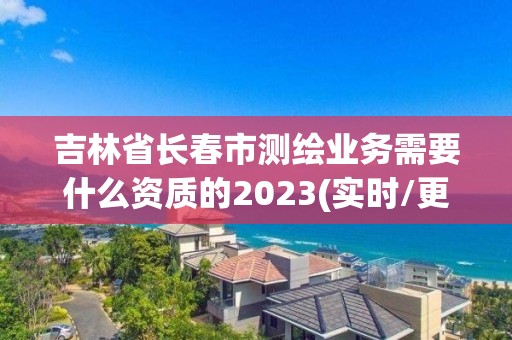 吉林省長春市測繪業(yè)務(wù)需要什么資質(zhì)的2023(實(shí)時(shí)/更新中)