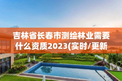 吉林省長春市測繪林業(yè)需要什么資質(zhì)2023(實時/更新中)