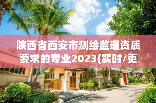 陜西省西安市測繪監(jiān)理資質(zhì)要求的專業(yè)2023(實時/更新中)