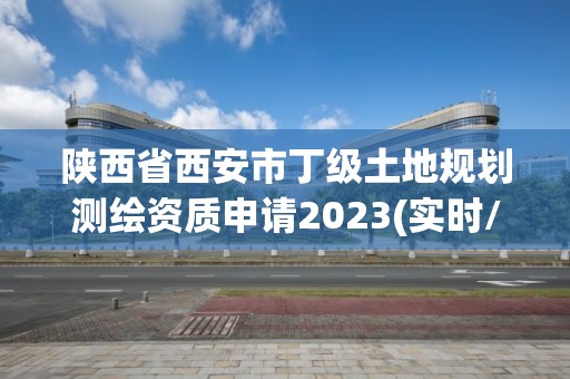 陜西省西安市丁級土地規劃測繪資質申請2023(實時/更新中)