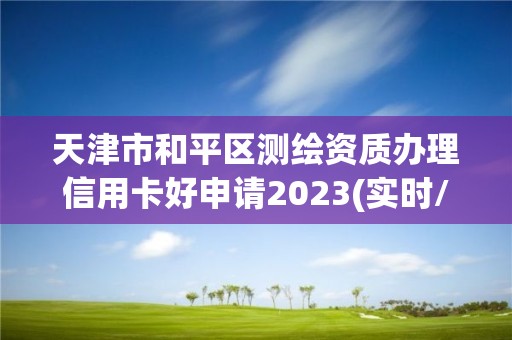 天津市和平區測繪資質辦理信用卡好申請2023(實時/更新中)