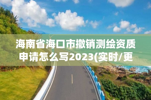 海南省海口市撤銷測繪資質申請怎么寫2023(實時/更新中)