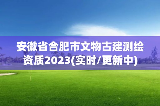 安徽省合肥市文物古建測繪資質2023(實時/更新中)