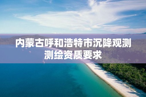 內蒙古呼和浩特市沉降觀測測繪資質要求