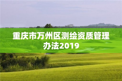 重慶市萬州區(qū)測繪資質(zhì)管理辦法2019