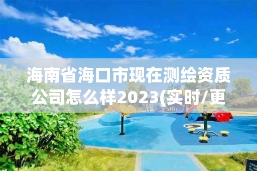 海南省?？谑鞋F在測繪資質公司怎么樣2023(實時/更新中)