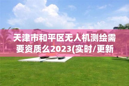 天津市和平區無人機測繪需要資質么2023(實時/更新中)