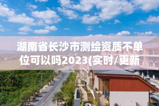 湖南省長(zhǎng)沙市測(cè)繪資質(zhì)不單位可以嗎2023(實(shí)時(shí)/更新中)