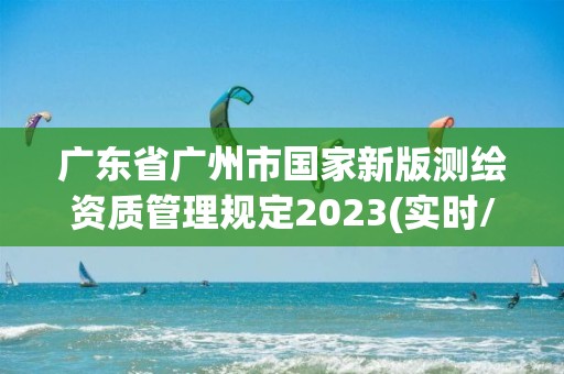 廣東省廣州市國家新版測繪資質管理規定2023(實時/更新中)