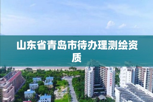 山東省青島市待辦理測繪資質(zhì)