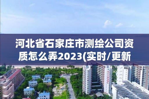 河北省石家莊市測繪公司資質(zhì)怎么弄2023(實(shí)時(shí)/更新中)