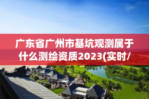 廣東省廣州市基坑觀測屬于什么測繪資質2023(實時/更新中)