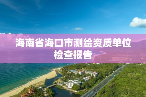 海南省海口市測繪資質(zhì)單位檢查報告