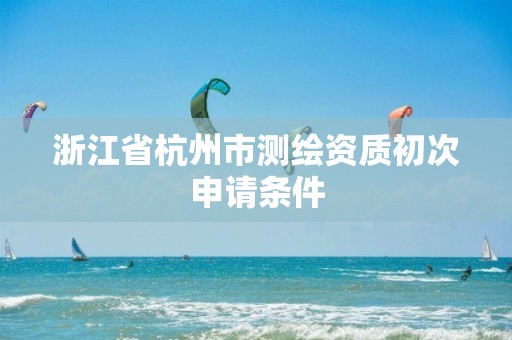 浙江省杭州市測(cè)繪資質(zhì)初次申請(qǐng)條件