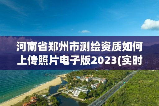 河南省鄭州市測繪資質如何上傳照片電子版2023(實時/更新中)