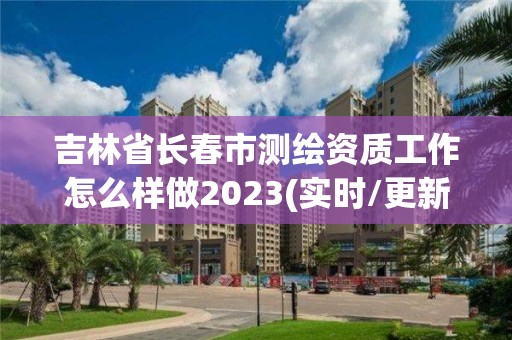 吉林省長春市測繪資質工作怎么樣做2023(實時/更新中)