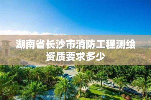 湖南省長(zhǎng)沙市消防工程測(cè)繪資質(zhì)要求多少