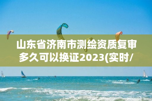 山東省濟南市測繪資質復審多久可以換證2023(實時/更新中)