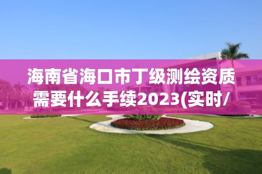 海南省海口市丁級測繪資質(zhì)需要什么手續(xù)2023(實(shí)時(shí)/更新中)