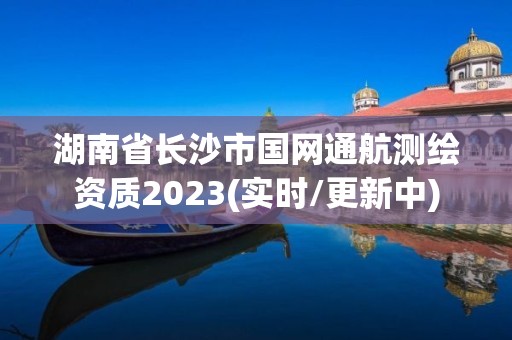 湖南省長沙市國網(wǎng)通航測繪資質(zhì)2023(實(shí)時/更新中)