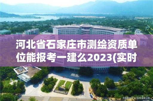 河北省石家莊市測繪資質(zhì)單位能報考一建么2023(實時/更新中)