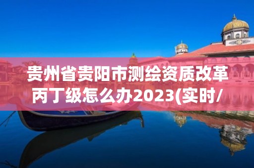 貴州省貴陽市測繪資質改革丙丁級怎么辦2023(實時/更新中)