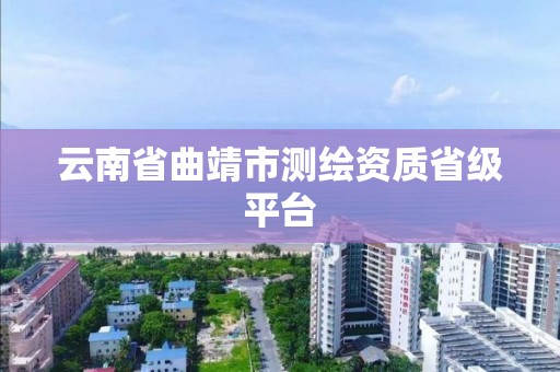 云南省曲靖市測繪資質省級平臺