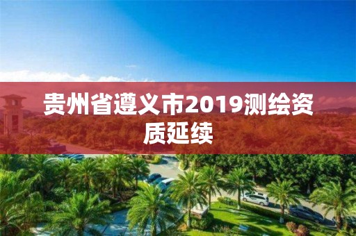 貴州省遵義市2019測繪資質延續