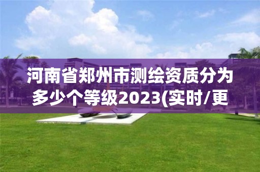 河南省鄭州市測繪資質(zhì)分為多少個等級2023(實時/更新中)