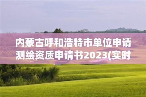 內蒙古呼和浩特市單位申請測繪資質申請書2023(實時/更新中)