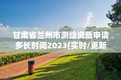 甘肅省蘭州市測繪資質(zhì)申請多長時(shí)間2023(實(shí)時(shí)/更新中)