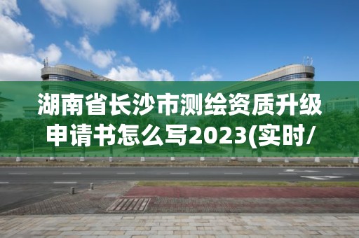 湖南省長沙市測繪資質升級申請書怎么寫2023(實時/更新中)