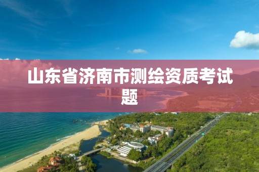 山東省濟南市測繪資質(zhì)考試題