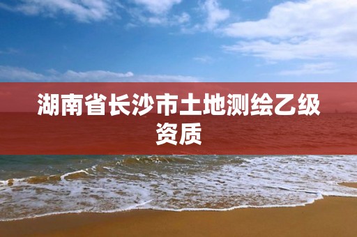 湖南省長沙市土地測繪乙級資質(zhì)