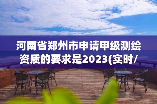 河南省鄭州市申請甲級測繪資質的要求是2023(實時/更新中)