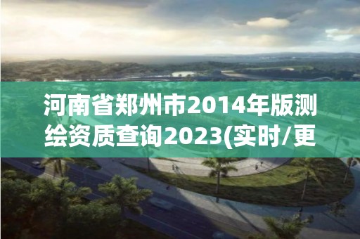 河南省鄭州市2014年版測繪資質查詢2023(實時/更新中)