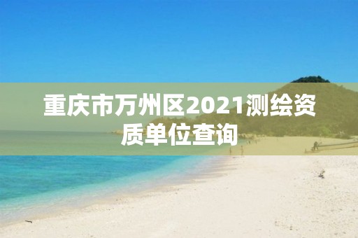 重慶市萬州區2021測繪資質單位查詢