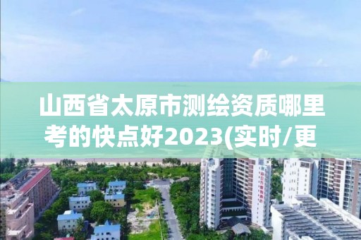 山西省太原市測繪資質哪里考的快點好2023(實時/更新中)