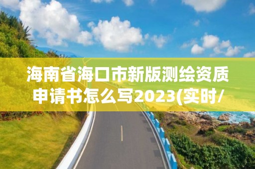 海南省海口市新版測繪資質申請書怎么寫2023(實時/更新中)