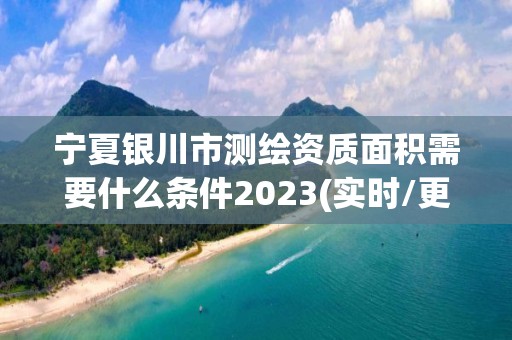 寧夏銀川市測繪資質面積需要什么條件2023(實時/更新中)